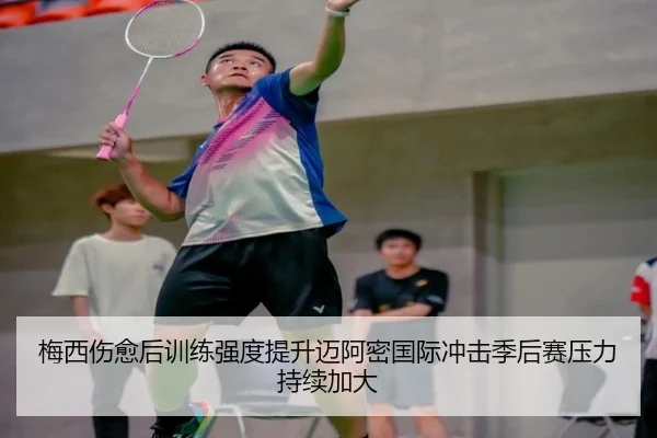 梅西伤愈后训练强度提升迈阿密国际冲击季后赛压力持续加大